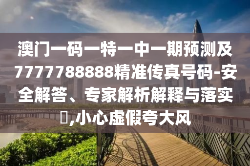 澳門一碼一特一中一期預測及7777788888精準傳真號碼-安全解答、專家解析解釋與落實?,小心虛假夸大風