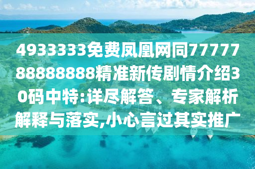 4933333免費鳳凰網(wǎng)同7777788888888精準新傳劇情介紹30碼中特:詳盡解答、專家解析解釋與落實,小心言過其實推廣
