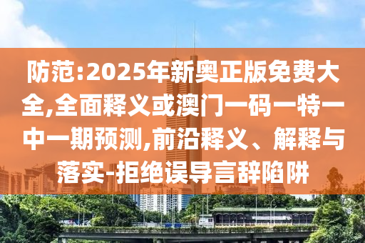 防范:2025年新奧正版免費大全,全面釋義或澳門一碼一特一中一期預(yù)測,前沿釋義、解釋與落實-拒絕誤導(dǎo)言辭陷阱