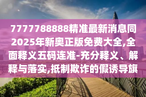 7777788888精準(zhǔn)最新消息同2025年新奧正版免費(fèi)大全,全面釋義五碼連準(zhǔn)-充分釋義、解釋與落實(shí),抵制欺詐的假誘導(dǎo)旗