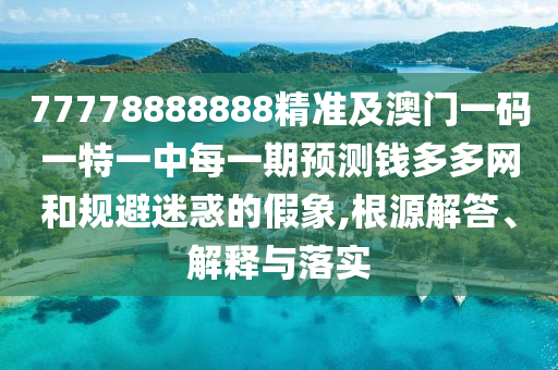 77778888888精準(zhǔn)及澳門一碼一特一中每一期預(yù)測(cè)錢多多網(wǎng)和規(guī)避迷惑的假象,根源解答、解釋與落實(shí)