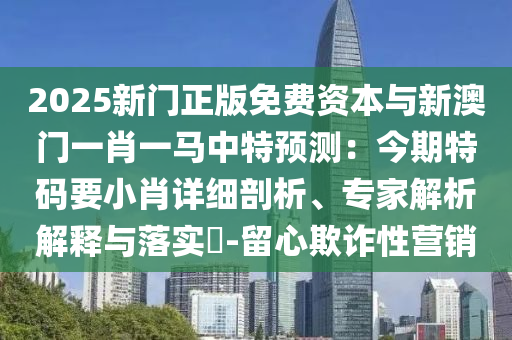 2025新門正版免費(fèi)資本與新澳門一肖一馬中特預(yù)測：今期特碼要小肖詳細(xì)剖析、專家解析解釋與落實(shí)?-留心欺詐性營銷