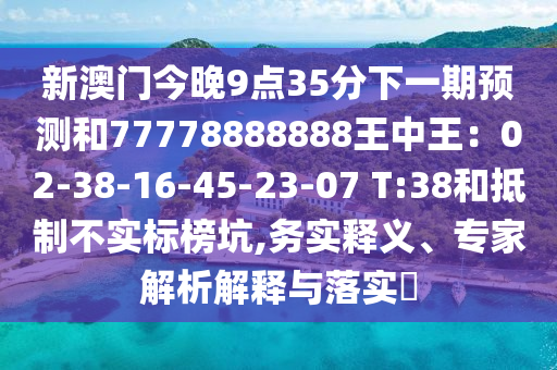 新澳門今晚9點(diǎn)35分下一期預(yù)測和77778888888王中王：02-38-16-45-23-07 T:38和抵制不實(shí)標(biāo)榜坑,務(wù)實(shí)釋義、專家解析解釋與落實(shí)?