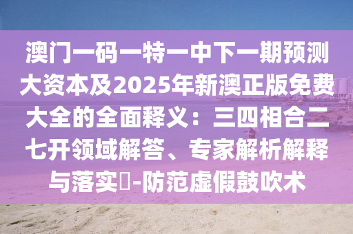 澳門(mén)一碼一特一中下一期預(yù)測(cè)大資本及2025年新澳正版免費(fèi)大全的全面釋義：三四相合二七開(kāi)領(lǐng)域解答、專(zhuān)家解析解釋與落實(shí)?-防范虛假鼓吹術(shù)