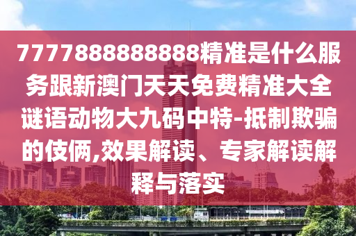 7777888888888精準(zhǔn)是什么服務(wù)跟新澳門(mén)天天免費(fèi)精準(zhǔn)大全謎語(yǔ)動(dòng)物大九碼中特-抵制欺騙的伎倆,效果解讀、專(zhuān)家解讀解釋與落實(shí)
