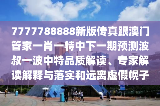 7777788888新版?zhèn)髡娓拈T(mén)管家一肖一特中下一期預(yù)測(cè)波叔一波中特品質(zhì)解讀、專(zhuān)家解讀解釋與落實(shí)和遠(yuǎn)離虛假幌子