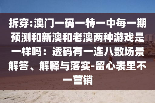 拆穿:澳門(mén)一碼一特一中每一期預(yù)測(cè)和新澳和老澳兩種游戲是一樣嗎：透碼有一連八數(shù)場(chǎng)景解答、解釋與落實(shí)-留心表里不一營(yíng)銷(xiāo)