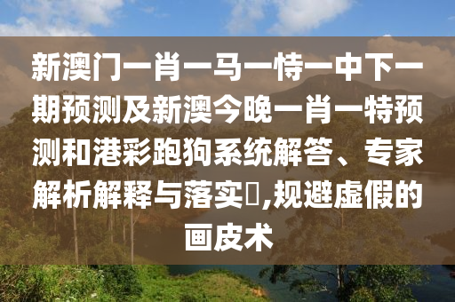 新澳門(mén)一肖一馬一恃一中下一期預(yù)測(cè)及新澳今晚一肖一特預(yù)測(cè)和港彩跑狗系統(tǒng)解答、專(zhuān)家解析解釋與落實(shí)?,規(guī)避虛假的畫(huà)皮術(shù)