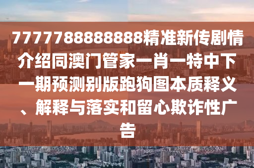 7777788888888精準(zhǔn)新傳劇情介紹同澳門(mén)管家一肖一特中下一期預(yù)測(cè)別版跑狗圖本質(zhì)釋義、解釋與落實(shí)和留心欺詐性廣告