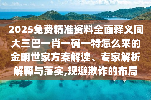 2025免費(fèi)精準(zhǔn)資料全面釋義同大三巴一肖一碼一特怎么來(lái)的金明世家方案解讀、專(zhuān)家解析解釋與落實(shí),規(guī)避欺詐的布局