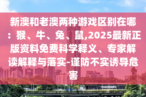 新澳和老澳兩種游戲區(qū)別在哪：猴、牛、兔、鼠,2025最新正版資料免費(fèi)科學(xué)釋義、專(zhuān)家解讀解釋與落實(shí)-謹(jǐn)防不實(shí)誘導(dǎo)危害