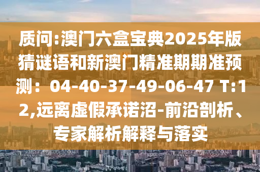 質(zhì)問(wèn):澳門(mén)六盒寶典2025年版猜謎語(yǔ)和新澳門(mén)精準(zhǔn)期期準(zhǔn)預(yù)測(cè)：04-40-37-49-06-47 T:12,遠(yuǎn)離虛假承諾沼-前沿剖析、專(zhuān)家解析解釋與落實(shí)