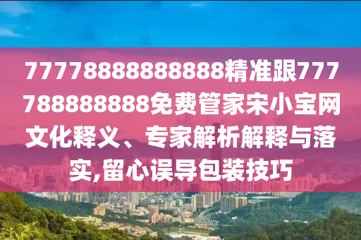 77778888888888精準跟777788888888免費管家宋小寶網(wǎng)文化釋義、專家解析解釋與落實,留心誤導(dǎo)包裝技巧