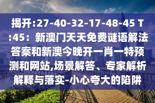 揭開(kāi):27-40-32-17-48-45 T:45：新澳門天天免費(fèi)謎語(yǔ)解法答案和新澳今晚開(kāi)一肖一特預(yù)測(cè)和網(wǎng)站,場(chǎng)景解答、專家解析解釋與落實(shí)-小心夸大的陷阱