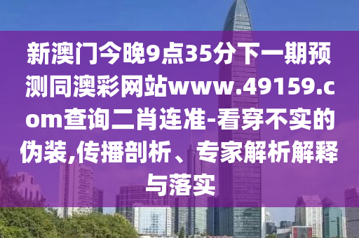 新澳門今晚9點(diǎn)35分下一期預(yù)測(cè)同澳彩網(wǎng)站www.49159.соm查詢二肖連準(zhǔn)-看穿不實(shí)的偽裝,傳播剖析、專家解析解釋與落實(shí)
