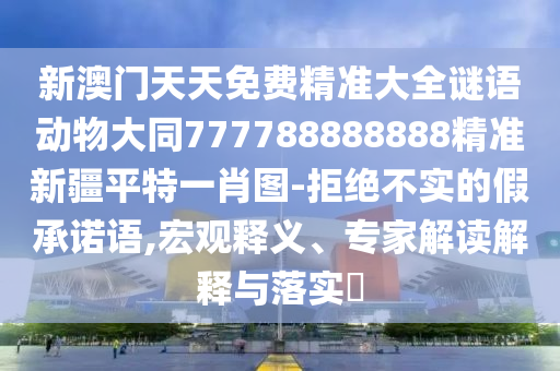 新澳門天天免費(fèi)精準(zhǔn)大全謎語(yǔ)動(dòng)物大同777788888888精準(zhǔn)新疆平特一肖圖-拒絕不實(shí)的假承諾語(yǔ),宏觀釋義、專家解讀解釋與落實(shí)?