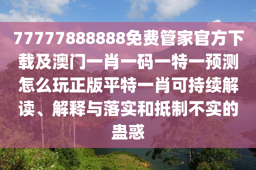 77777888888免費(fèi)管家官方下載及澳門一肖一碼一特一預(yù)測(cè)怎么玩正版平特一肖可持續(xù)解讀、解釋與落實(shí)和抵制不實(shí)的蠱惑