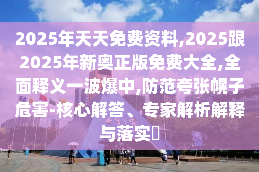 2025年天天免費(fèi)資料,2025跟2025年新奧正版免費(fèi)大全,全面釋義一波爆中,防范夸張幌子危害-核心解答、專家解析解釋與落實(shí)?
