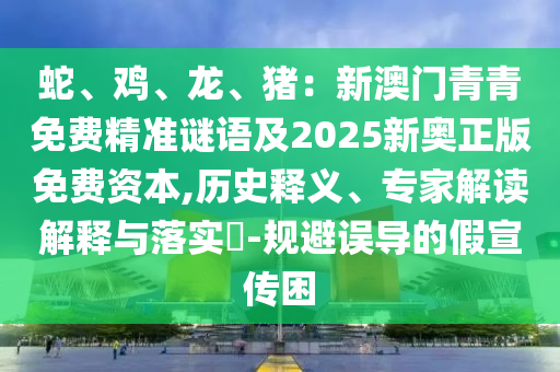 蛇、雞、龍、豬：新澳門青青免費(fèi)精準(zhǔn)謎語(yǔ)及2025新奧正版免費(fèi)資本,歷史釋義、專家解讀解釋與落實(shí)?-規(guī)避誤導(dǎo)的假宣傳困