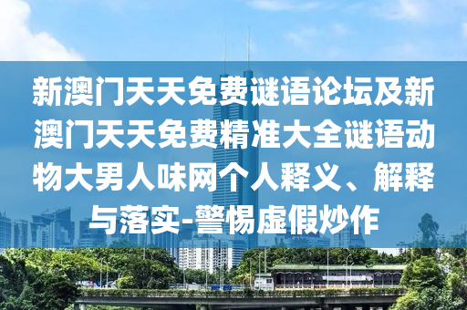 新澳門天天免費(fèi)謎語(yǔ)論壇及新澳門天天免費(fèi)精準(zhǔn)大全謎語(yǔ)動(dòng)物大男人味網(wǎng)個(gè)人釋義、解釋與落實(shí)-警惕虛假炒作