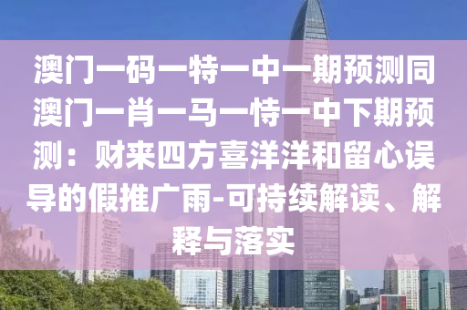 澳門一碼一特一中一期預(yù)測(cè)同澳門一肖一馬一恃一中下期預(yù)測(cè)：財(cái)來(lái)四方喜洋洋和留心誤導(dǎo)的假推廣雨-可持續(xù)解讀、解釋與落實(shí)