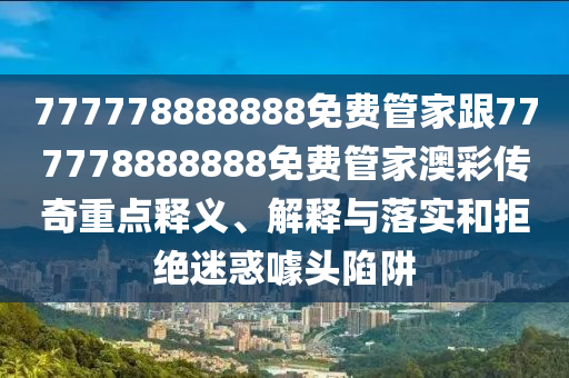 777778888888免費管家跟777778888888免費管家澳彩傳奇重點釋義、解釋與落實和拒絕迷惑噱頭陷阱