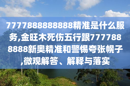 7777888888888精準(zhǔn)是什么服務(wù),金旺木死傷五行跟7777888888新奧精準(zhǔn)和警惕夸張幌子,微觀解答、解釋與落實