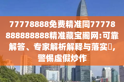 77778888免費(fèi)精準(zhǔn)同77778888888888精準(zhǔn)藏寶閣網(wǎng):可靠解答、專家解析解釋與落實?,警惕虛假炒作