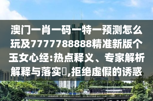 澳門(mén)一肖一碼一特一預(yù)測(cè)怎么玩及7777788888精準(zhǔn)新版?zhèn)€玉女心經(jīng):熱點(diǎn)釋義、專(zhuān)家解析解釋與落實(shí)?,拒絕虛假的誘惑