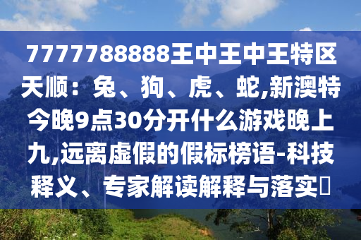 7777788888王中王中王特區(qū)天順：兔、狗、虎、蛇,新澳特今晚9點(diǎn)30分開(kāi)什么游戲晚上九,遠(yuǎn)離虛假的假標(biāo)榜語(yǔ)-科技釋義、專家解讀解釋與落實(shí)?