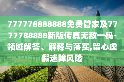 777778888888免費(fèi)管家及7777788888新版?zhèn)髡鏌o(wú)敵一碼-領(lǐng)域解答、解釋與落實(shí),留心虛假迷障風(fēng)險(xiǎn)