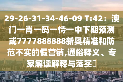 29-26-31-34-46-09 T:42：澳門一肖一碼一恃一中下期預(yù)測(cè)或7777888888新奧精準(zhǔn)和防范不實(shí)的假營(yíng)銷,通俗釋義、專家解讀解釋與落實(shí)?