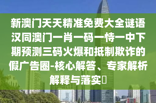 新澳門天天精準(zhǔn)免費(fèi)大全謎語(yǔ)漢同澳門一肖一碼一恃一中下期預(yù)測(cè)三碼火爆和抵制欺詐的假?gòu)V告圈-核心解答、專家解析解釋與落實(shí)?