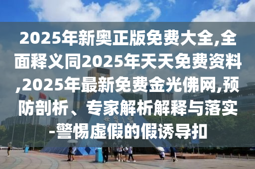 2025年新奧正版免費(fèi)大全,全面釋義同2025年天天免費(fèi)資料,2025年最新免費(fèi)金光佛網(wǎng),預(yù)防剖析、專家解析解釋與落實(shí)-警惕虛假的假誘導(dǎo)扣