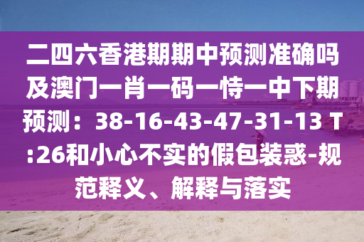 二四六香港期期中預(yù)測(cè)準(zhǔn)確嗎及澳門一肖一碼一恃一中下期預(yù)測(cè)：38-16-43-47-31-13 T:26和小心不實(shí)的假包裝惑-規(guī)范釋義、解釋與落實(shí)