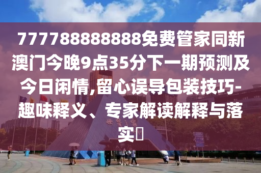 777788888888免費(fèi)管家同新澳門今晚9點(diǎn)35分下一期預(yù)測(cè)及今日閑情,留心誤導(dǎo)包裝技巧-趣味釋義、專家解讀解釋與落實(shí)?