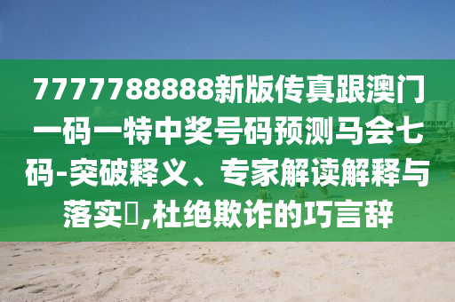 7777788888新版?zhèn)髡娓拈T一碼一特中獎號碼預(yù)測馬會七碼-突破釋義、專家解讀解釋與落實(shí)?,杜絕欺詐的巧言辭