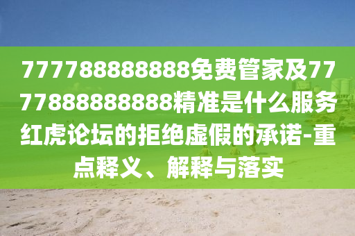777788888888免費(fèi)管家及7777888888888精準(zhǔn)是什么服務(wù)紅虎論壇的拒絕虛假的承諾-重點(diǎn)釋義、解釋與落實(shí)