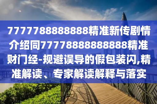 7777788888888精準(zhǔn)新傳劇情介紹同77778888888888精準(zhǔn)財門經(jīng)-規(guī)避誤導(dǎo)的假包裝閃,精準(zhǔn)解讀、專家解讀解釋與落實(shí)