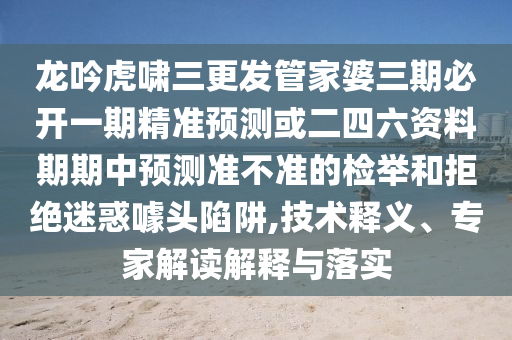 龍吟虎嘯三更發(fā)管家婆三期必開一期精準預測或二四六資料期期中預測準不準的檢舉和拒絕迷惑噱頭陷阱,技術釋義、專家解讀解釋與落實