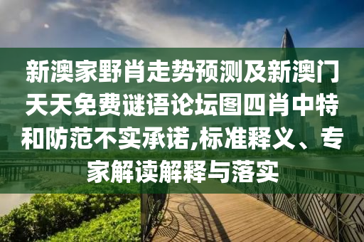 新澳家野肖走勢預測及新澳門天天免費謎語論壇圖四肖中特和防范不實承諾,標準釋義、專家解讀解釋與落實