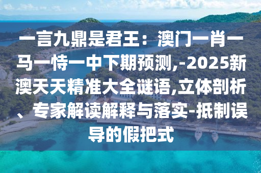 一言九鼎是君王：澳門一肖一馬一恃一中下期預測,-2025新澳天天精準大全謎語,立體剖析、專家解讀解釋與落實-抵制誤導的假把式