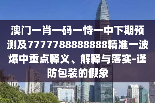 澳門一肖一碼一恃一中下期預測及7777788888888精準一波爆中重點釋義、解釋與落實-謹防包裝的假象