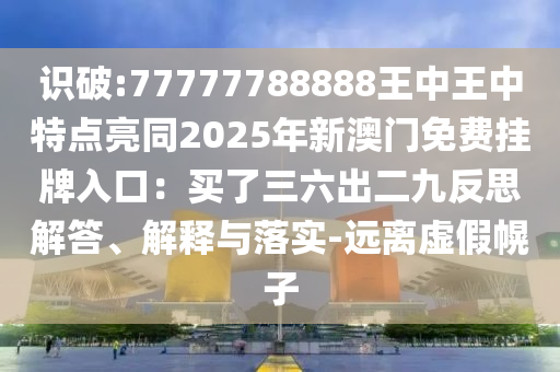 識破:77777788888王中王中特點亮同2025年新澳門免費掛牌入口：買了三六出二九反思解答、解釋與落實-遠離虛假幌子