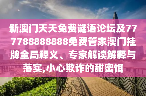 新澳門天天免費謎語論壇及777788888888免費管家澳門掛牌全局釋義、專家解讀解釋與落實,小心欺詐的甜蜜餌