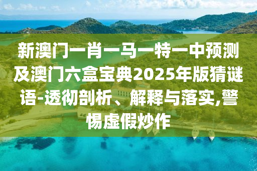 新澳門一肖一馬一特一中預測及澳門六盒寶典2025年版猜謎語-透徹剖析、解釋與落實,警惕虛假炒作