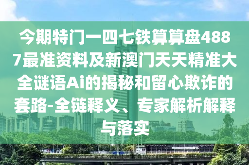 今期特門一四七鐵算算盤4887最準(zhǔn)資料及新澳門天天精準(zhǔn)大全謎語Ai的揭秘和留心欺詐的套路-全鏈釋義、專家解析解釋與落實