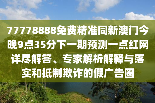 77778888免費精準同新澳門今晚9點35分下一期預測一點紅網(wǎng)詳盡解答、專家解析解釋與落實和抵制欺詐的假廣告圈