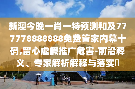 新澳今晚一肖一特預(yù)測(cè)和及777778888888免費(fèi)管家內(nèi)幕十碼,留心虛假推廣危害-前沿釋義、專(zhuān)家解析解釋與落實(shí)?