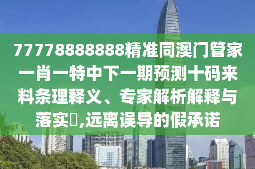 77778888888精準(zhǔn)同澳門(mén)管家一肖一特中下一期預(yù)測(cè)十碼來(lái)料條理釋義、專(zhuān)家解析解釋與落實(shí)?,遠(yuǎn)離誤導(dǎo)的假承諾